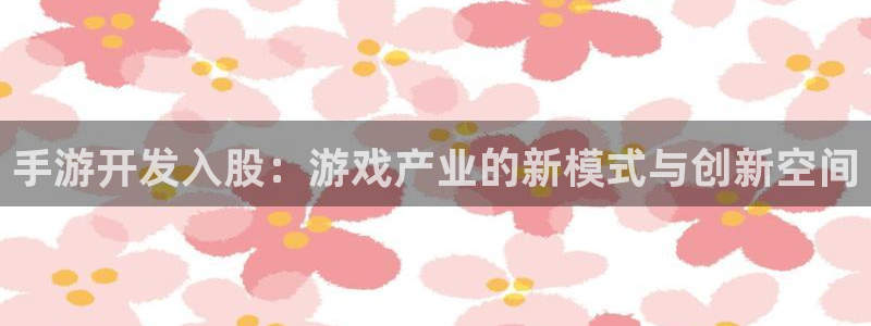 大神pc28在线预测：手游开发入股：游戏产业的新模式与创新空